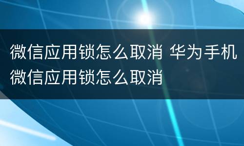 微信应用锁怎么取消 华为手机微信应用锁怎么取消