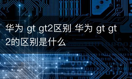 华为 gt gt2区别 华为 gt gt2的区别是什么