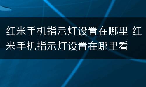 红米手机指示灯设置在哪里 红米手机指示灯设置在哪里看