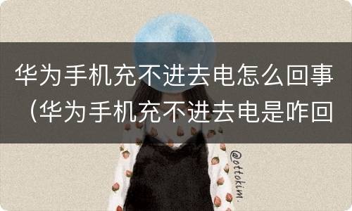 华为手机充不进去电怎么回事（华为手机充不进去电是咋回事）