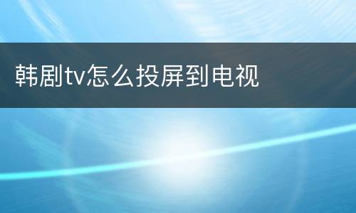 韩剧tv怎么投屏到电视