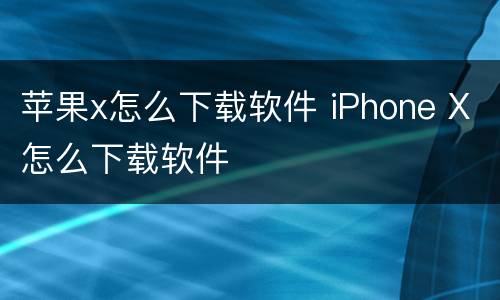 苹果x怎么下载软件 iPhone X怎么下载软件