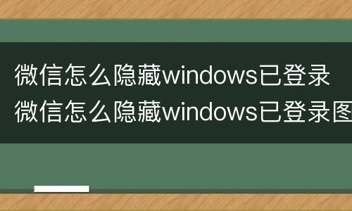 微信怎么隐藏windows已登录 微信怎么隐藏windows已登录图标
