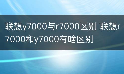 联想y7000与r7000区别 联想r7000和y7000有啥区别