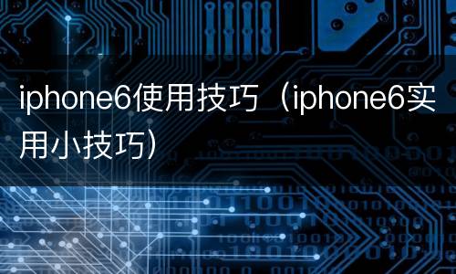 iphone6使用技巧（iphone6实用小技巧）