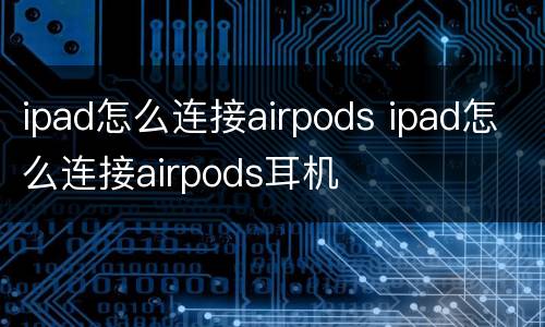 ipad怎么连接airpods ipad怎么连接airpods耳机