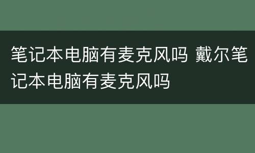 笔记本电脑有麦克风吗 戴尔笔记本电脑有麦克风吗