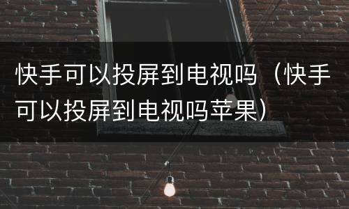 快手可以投屏到电视吗（快手可以投屏到电视吗苹果）