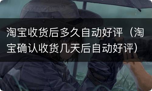 淘宝收货后多久自动好评（淘宝确认收货几天后自动好评）