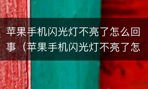 苹果手机闪光灯不亮了怎么回事（苹果手机闪光灯不亮了怎么回事儿）