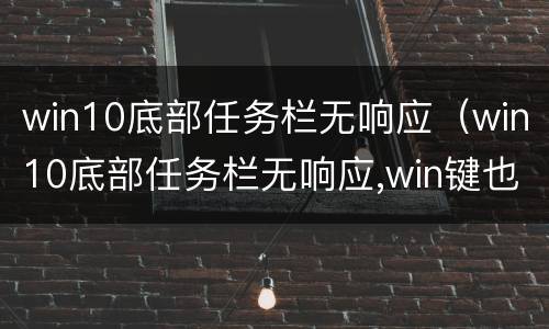 win10底部任务栏无响应（win10底部任务栏无响应,win键也不能使用）