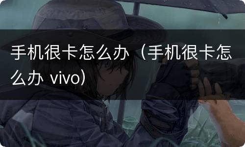 手机很卡怎么办（手机很卡怎么办 vivo）