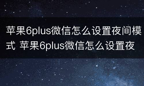 苹果6plus微信怎么设置夜间模式 苹果6plus微信怎么设置夜间模式