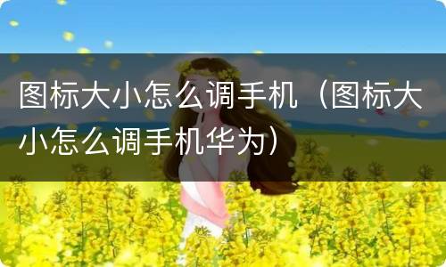 图标大小怎么调手机（图标大小怎么调手机华为）