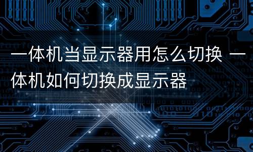 一体机当显示器用怎么切换 一体机如何切换成显示器