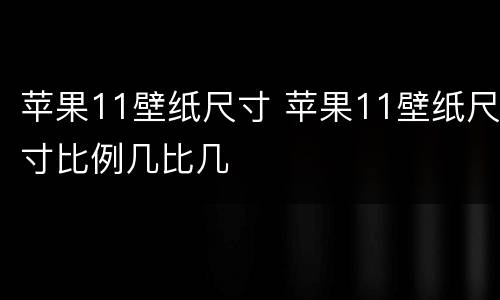 苹果11壁纸尺寸 苹果11壁纸尺寸比例几比几