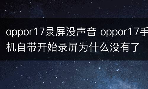 oppor17录屏没声音 oppor17手机自带开始录屏为什么没有了