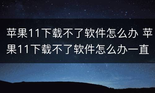 苹果11下载不了软件怎么办 苹果11下载不了软件怎么办一直转圈
