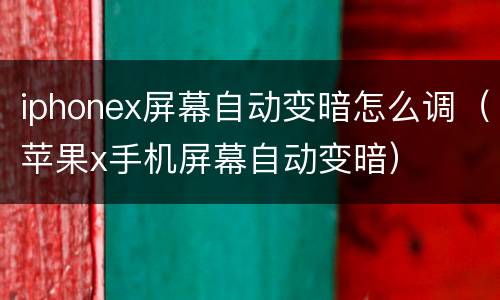 iphonex屏幕自动变暗怎么调（苹果x手机屏幕自动变暗）