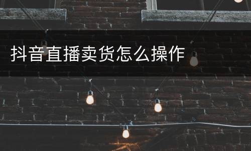 抖音直播卖货怎么操作