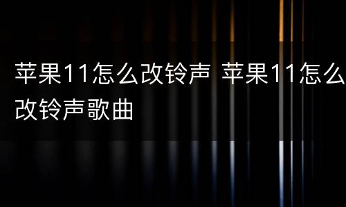 苹果11怎么改铃声 苹果11怎么改铃声歌曲