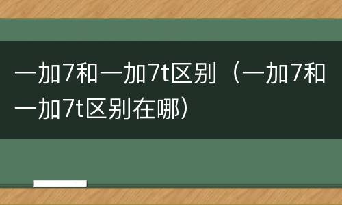 一加7和一加7t区别（一加7和一加7t区别在哪）