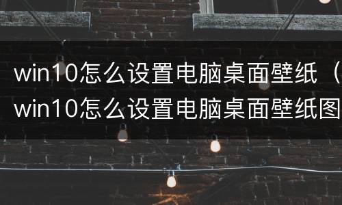 win10怎么设置电脑桌面壁纸（win10怎么设置电脑桌面壁纸图片）