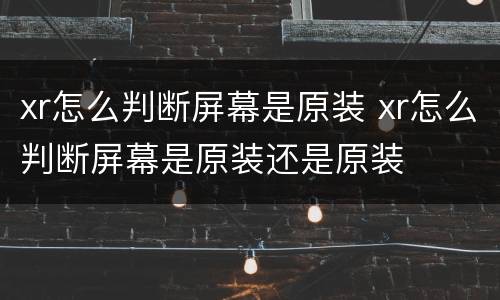 xr怎么判断屏幕是原装 xr怎么判断屏幕是原装还是原装
