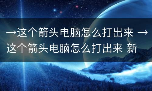 →这个箭头电脑怎么打出来 →这个箭头电脑怎么打出来 新