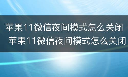 苹果11微信夜间模式怎么关闭 苹果11微信夜间模式怎么关闭不了
