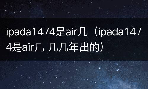 ipada1474是air几（ipada1474是air几 几几年出的）