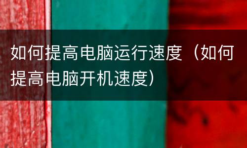 如何提高电脑运行速度（如何提高电脑开机速度）