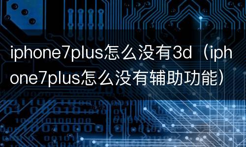 iphone7plus怎么没有3d（iphone7plus怎么没有辅助功能）