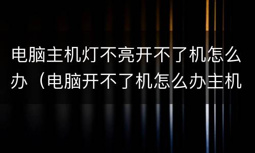 电脑主机灯不亮开不了机怎么办（电脑开不了机怎么办主机灯都不亮）