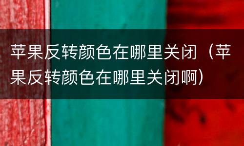 苹果反转颜色在哪里关闭（苹果反转颜色在哪里关闭啊）
