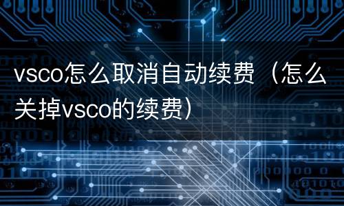 vsco怎么取消自动续费（怎么关掉vsco的续费）