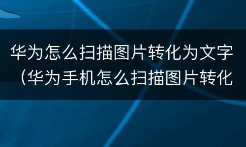 华为怎么扫描图片转化为文字（华为手机怎么扫描图片转化为文字）