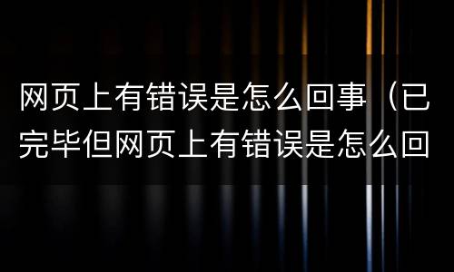 网页上有错误是怎么回事（已完毕但网页上有错误是怎么回事）