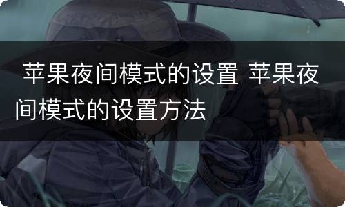  苹果夜间模式的设置 苹果夜间模式的设置方法