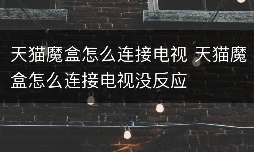 天猫魔盒怎么连接电视 天猫魔盒怎么连接电视没反应