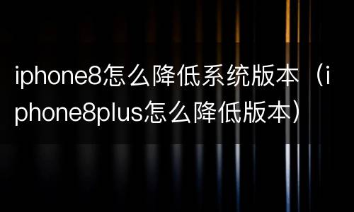 iphone8怎么降低系统版本（iphone8plus怎么降低版本）