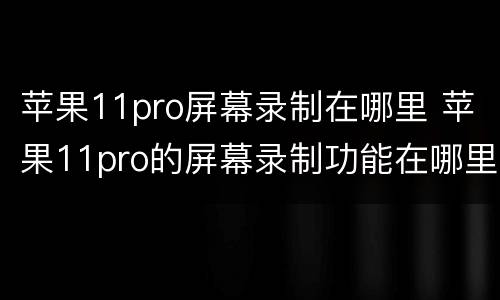 苹果11pro屏幕录制在哪里 苹果11pro的屏幕录制功能在哪里