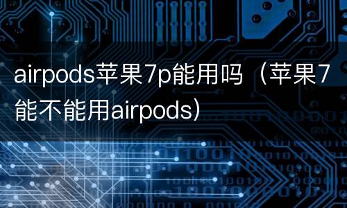 airpods苹果7p能用吗（苹果7能不能用airpods）