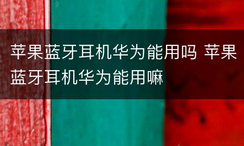 苹果蓝牙耳机华为能用吗 苹果蓝牙耳机华为能用嘛
