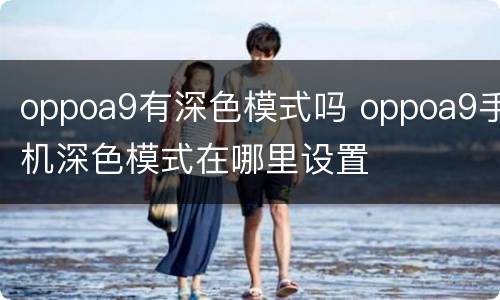 oppoa9有深色模式吗 oppoa9手机深色模式在哪里设置