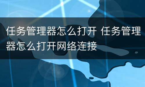 任务管理器怎么打开 任务管理器怎么打开网络连接