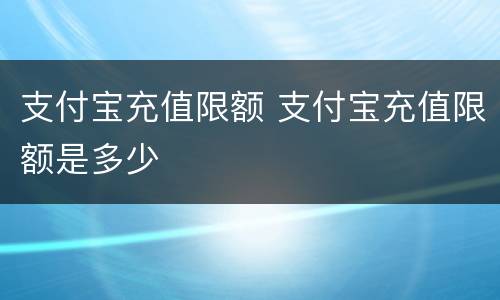 支付宝充值限额 支付宝充值限额是多少
