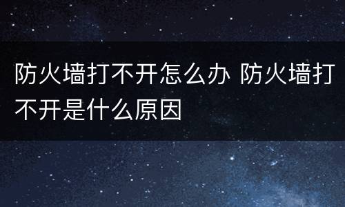 防火墙打不开怎么办 防火墙打不开是什么原因
