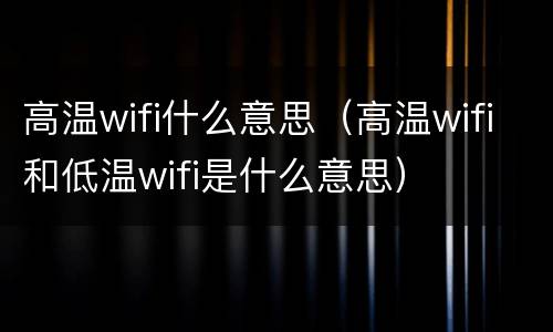 高温wifi什么意思（高温wifi和低温wifi是什么意思）