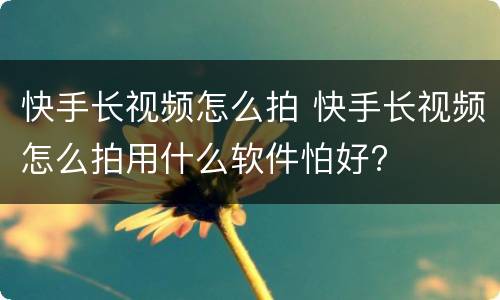 快手长视频怎么拍 快手长视频怎么拍用什么软件怕好?